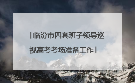 临汾市四套班子领导巡视高考考场准备工作
