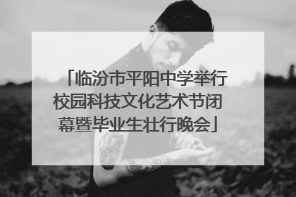 临汾市平阳中学举行校园科技文化艺术节闭幕暨毕业生壮行晚会