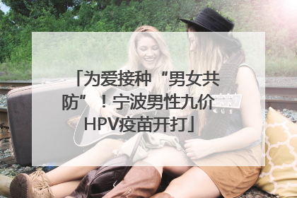 为爱接种“男女共防”！宁波男性九价HPV疫苗开打
