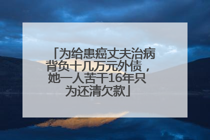 为给患癌丈夫治病背负十几万元外债，她一人苦干16年只为还清欠款