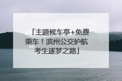 主题候车亭+免费乘车！滨州公交护航考生逐梦之路