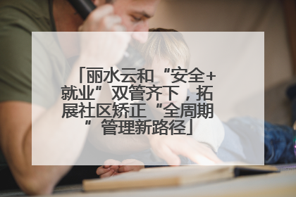 丽水云和“安全+就业”双管齐下，拓展社区矫正“全周期”管理新路径