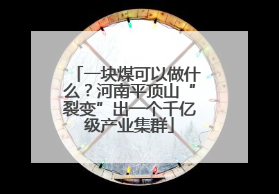 一块煤可以做什么？河南平顶山“裂变”出一个千亿级产业集群