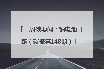 一周碳要闻：钠电池寻路（碳报第148期）