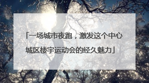 一场城市夜跑，激发这个中心城区楼宇运动会的经久魅力