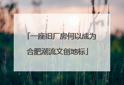 一座旧厂房何以成为合肥潮流文创地标