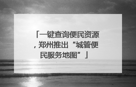 一键查询便民资源，郑州推出“城管便民服务地图”