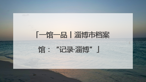 一馆一品丨淄博市档案馆：“记录·淄博”