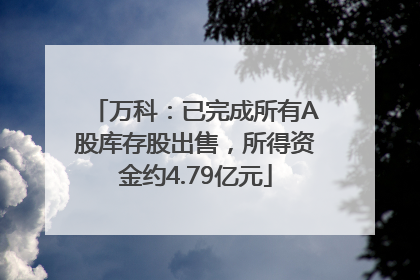 万科：已完成所有A股库存股出售，所得资金约4.79亿元