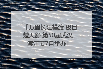 万里长江横渡 极目楚天舒 第50届武汉渡江节7月举办