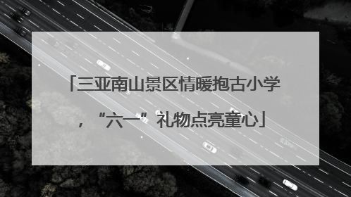 三亚南山景区情暖抱古小学，“六一”礼物点亮童心