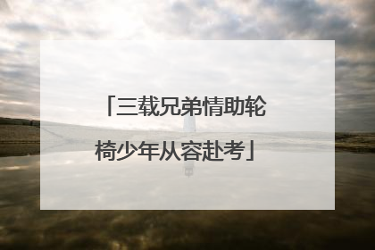 三载兄弟情助轮椅少年从容赴考