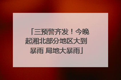 三预警齐发！今晚起湘北部分地区大到暴雨 局地大暴雨