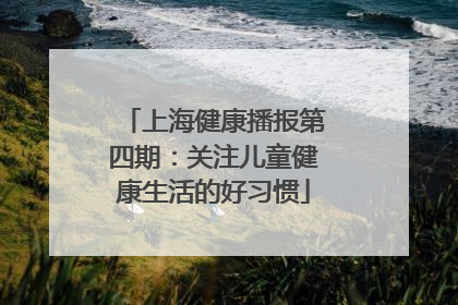 上海健康播报第四期：关注儿童健康生活的好习惯