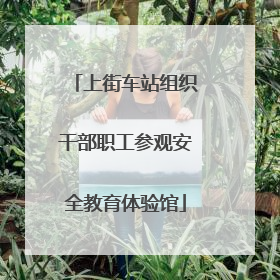 上街车站组织干部职工参观安全教育体验馆
