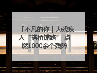 不凡的你｜为残疾人“搭桥铺路” 点燃1000余个残障家庭的希望之光