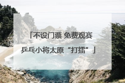 不设门票 免费观赛 乒乓小将太原“打擂”
