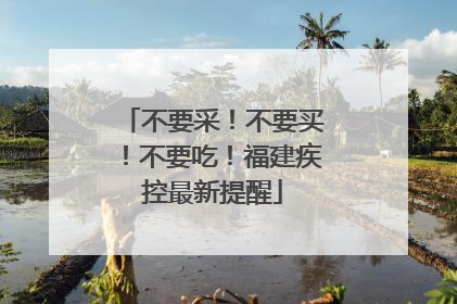 不要采！不要买！不要吃！福建疾控最新提醒