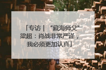 专访｜“藏海师父”梁超：肖战非常严谨，我必须更加认真