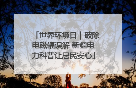 世界环境日｜破除电磁辐误解 新疆电力科普让居民安心