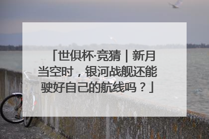 世俱杯·竞猜｜新月当空时，银河战舰还能驶好自己的航线吗？