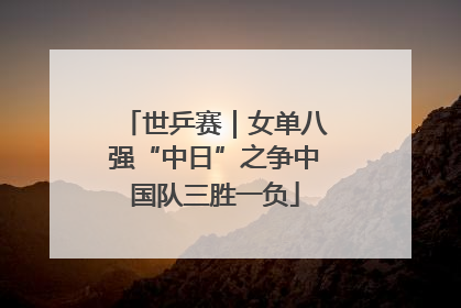世乒赛｜女单八强“中日”之争中国队三胜一负