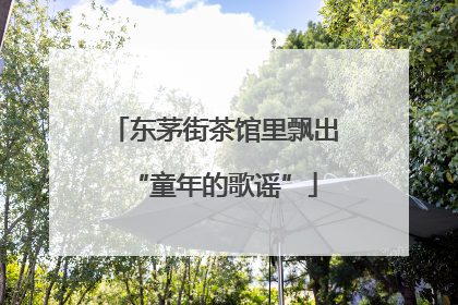东茅街茶馆里飘出“童年的歌谣”