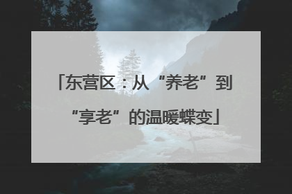 东营区：从“养老”到“享老”的温暖蝶变