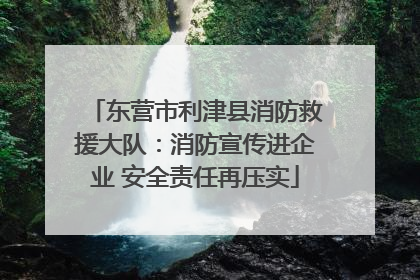 东营市利津县消防救援大队：消防宣传进企业 安全责任再压实