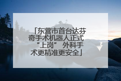 东营市首台达芬奇手术机器人正式“上岗” 外科手术更精准更安全