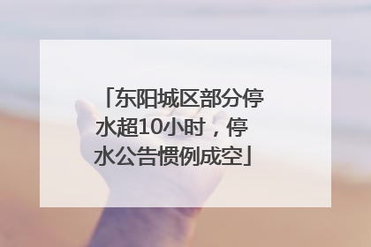 东阳城区部分停水超10小时，停水公告惯例成空