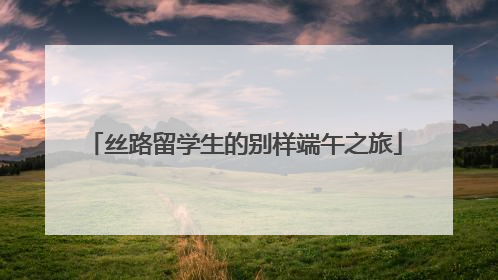 丝路留学生的别样端午之旅