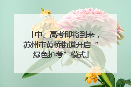 中、高考即将到来，苏州市黄桥街道开启“绿色护考”模式