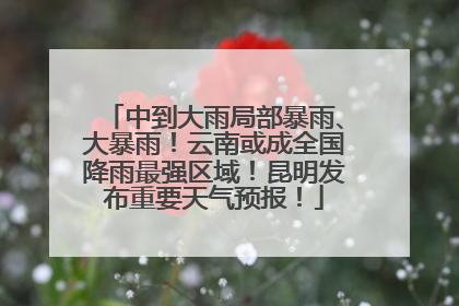 中到大雨局部暴雨、大暴雨！云南或成全国降雨最强区域！昆明发布重要天气预报！