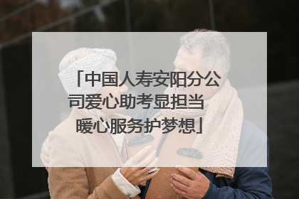 中国人寿安阳分公司爱心助考显担当 暖心服务护梦想