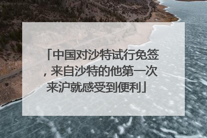 中国对沙特试行免签，来自沙特的他第一次来沪就感受到便利
