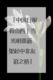 中国日报看山西｜当光明重返 架起中非友谊之桥