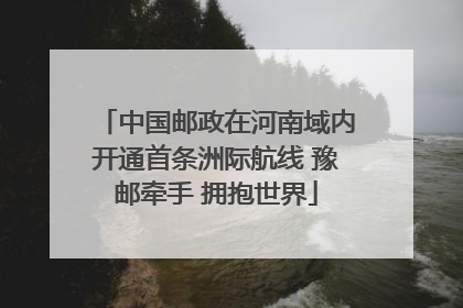 中国邮政在河南域内开通首条洲际航线 豫邮牵手 拥抱世界
