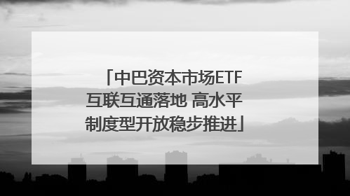中巴资本市场ETF互联互通落地 高水平制度型开放稳步推进