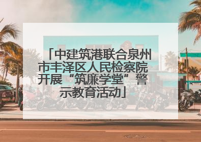 中建筑港联合泉州市丰泽区人民检察院开展“筑廉学堂”警示教育活动