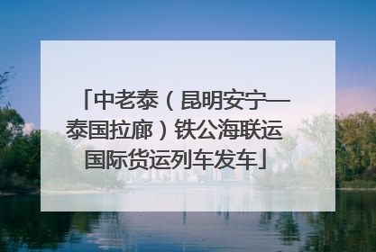 中老泰（昆明安宁—泰国拉廊）铁公海联运国际货运列车发车