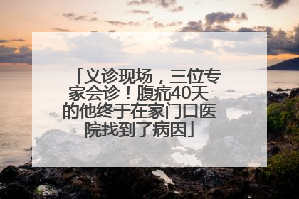 义诊现场，三位专家会诊！腹痛40天的他终于在家门口医院找到了病因