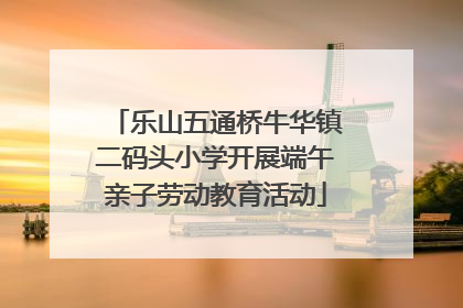 乐山五通桥牛华镇二码头小学开展端午亲子劳动教育活动