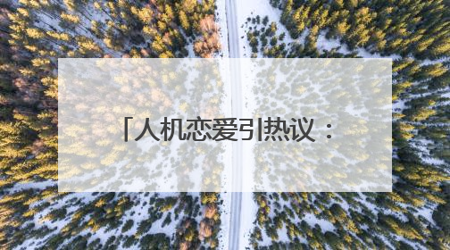 人机恋爱引热议：简直是疯了！我们还能相信爱情吗？