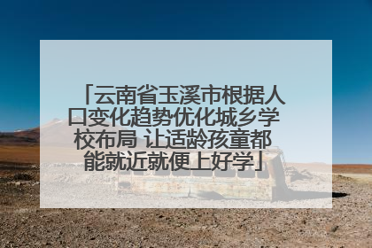 云南省玉溪市根据人口变化趋势优化城乡学校布局 让适龄孩童都能就近就便上好学
