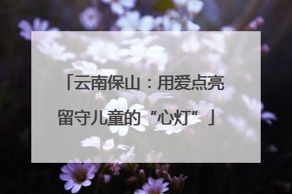 云南保山：用爱点亮留守儿童的“心灯”