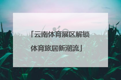 云南体育展区解锁体育旅居新潮流