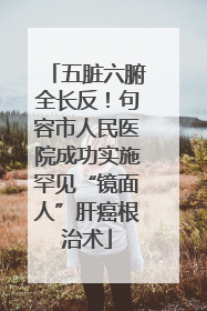 五脏六腑全长反！句容市人民医院成功实施罕见“镜面人”肝癌根治术