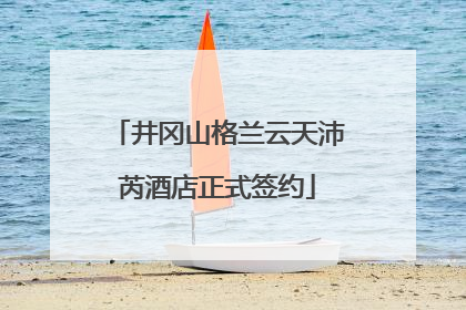 井冈山格兰云天沛芮酒店正式签约