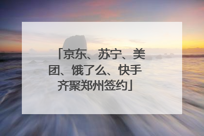 京东、苏宁、美团、饿了么、快手齐聚郑州签约